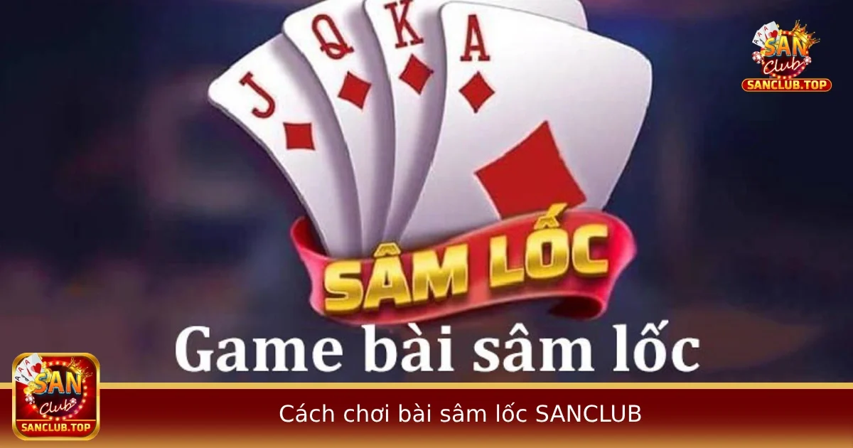 Hướng Dẫn Cách Chơi Bài Sâm Lốc Tại SANCLUB Dễ Hiểu Cho Người Mới